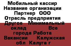 Мобильный кассир › Название организации ­ Партнер, ООО › Отрасль предприятия ­ Другое › Минимальный оклад ­ 40 000 - Все города Работа » Вакансии   . Калужская обл.,Калуга г.